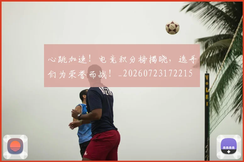 心跳加速！电竞积分榜揭晓，选手们为荣誉而战！_20260723172215