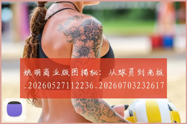 姚明商业版图揭秘：从球员到老板_20260527112236_20260703232617