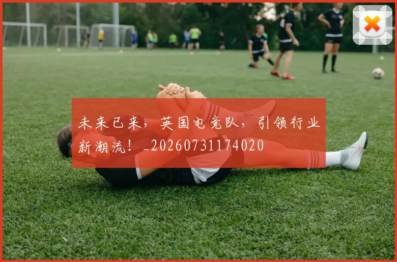 未来已来，英国电竞队，引领行业新潮流！_20260731174020