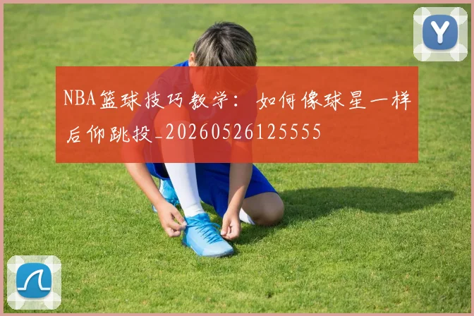 NBA篮球技巧教学:如何像球星一样后仰跳投_20260526125555