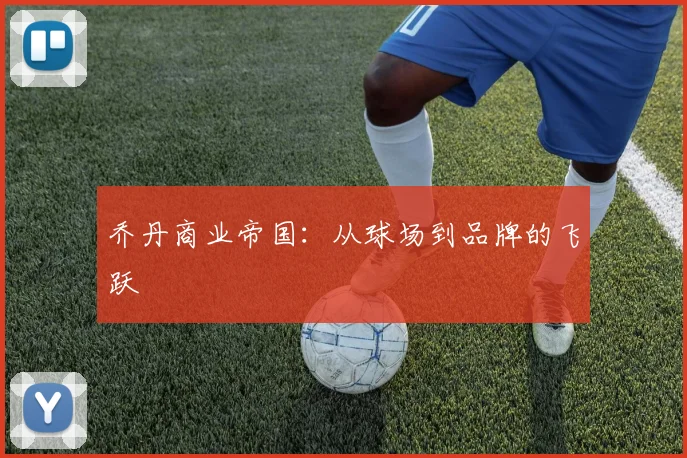 乔丹商业帝国：从球场到品牌的飞跃