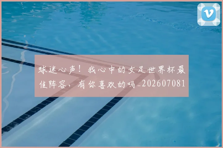 球迷心声！我心中的女足世界杯最佳阵容，有你喜欢的吗_20260708191902