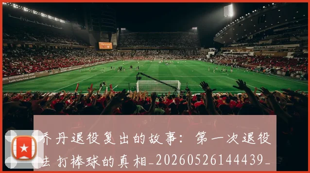 乔丹退役复出的故事：第一次退役去打棒球的真相_20260526144439_20260703210654_20260716192724