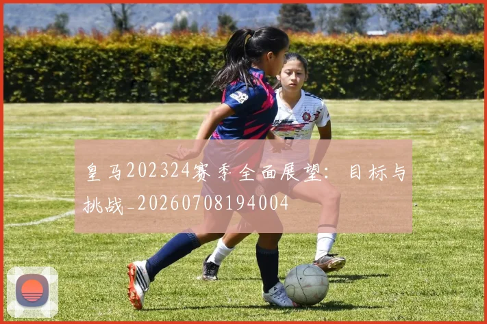 皇马202324赛季全面展望：目标与挑战_20260708194004