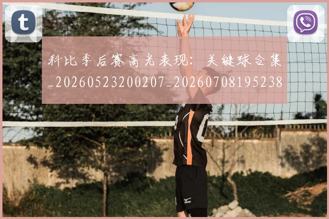 科比季后赛高光表现：关键球合集_20260523200207_20260708195238_20260802165312