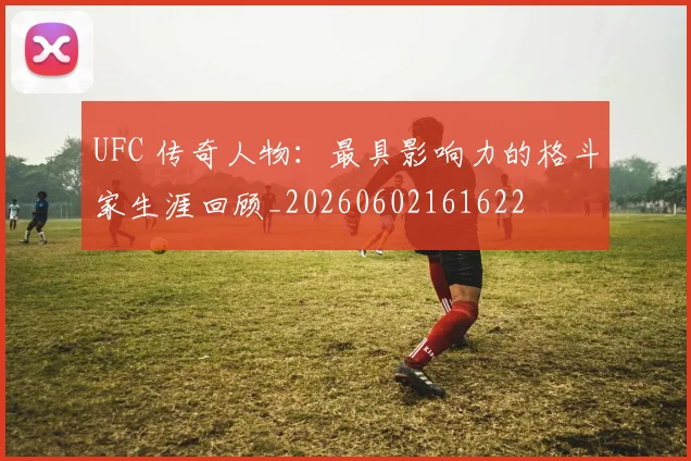 UFC 传奇人物:最具影响力的格斗家生涯回顾_20260602161622