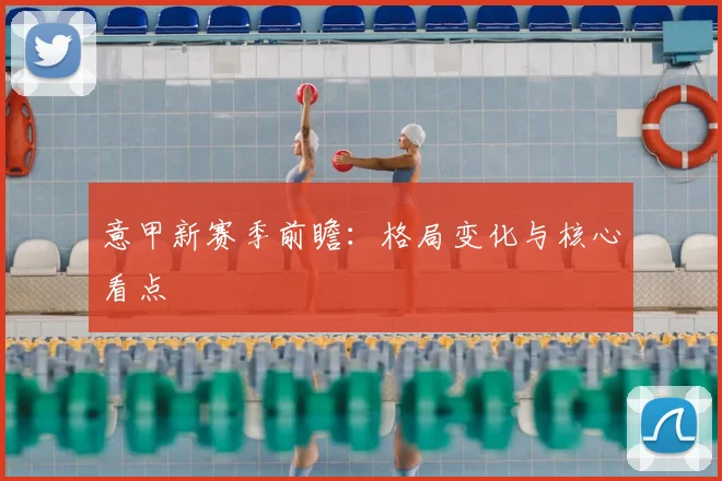 意甲新赛季前瞻：格局变化与核心看点