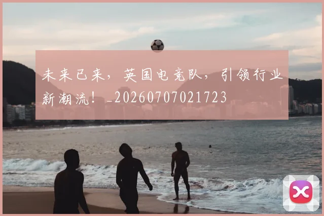 未来已来，英国电竞队，引领行业新潮流！_20260707021723