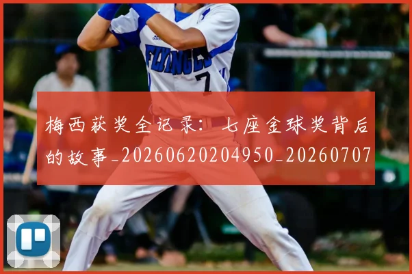 梅西获奖全记录：七座金球奖背后的故事_20260620204950_20260707145254