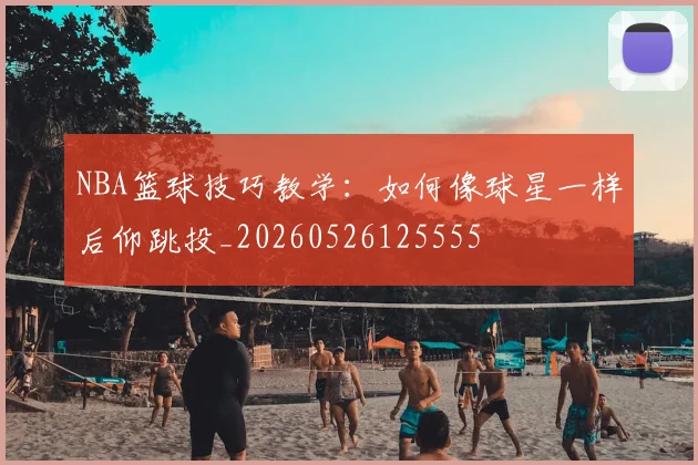 NBA篮球技巧教学:如何像球星一样后仰跳投_20260526125555