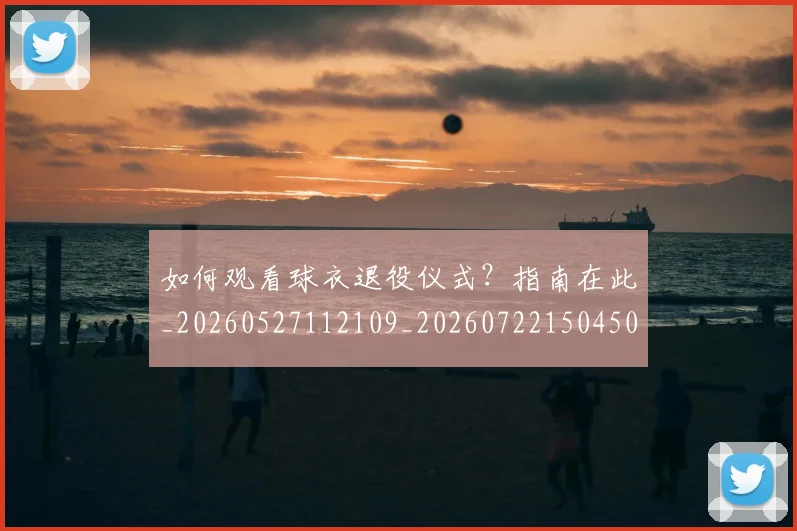 如何观看球衣退役仪式?指南在此_20260527112109_20260722150450