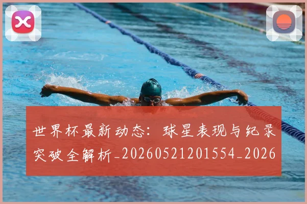 世界杯最新动态：球星表现与纪录突破全解析_20260521201554_20260715191157