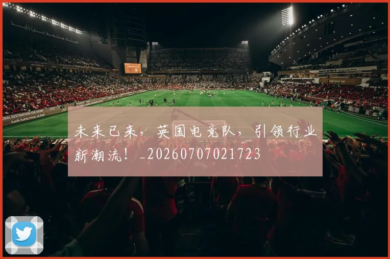 未来已来，英国电竞队，引领行业新潮流！_20260707021723