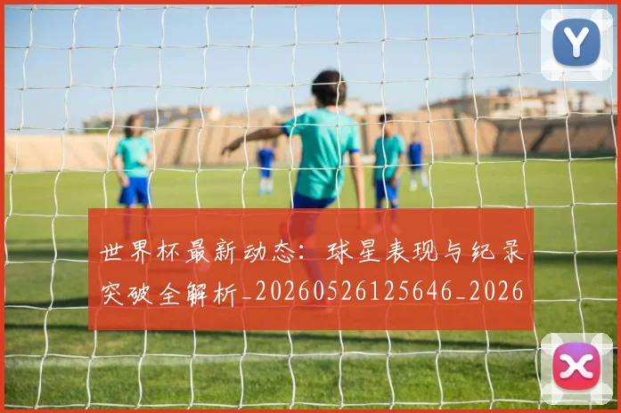 世界杯最新动态：球星表现与纪录突破全解析_20260526125646_20260702174145