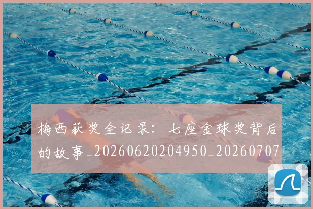 梅西获奖全记录：七座金球奖背后的故事_20260620204950_20260707145254