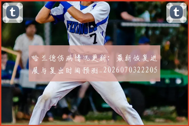 哈兰德伤病情况更新：最新恢复进展与复出时间预测_20260703222054