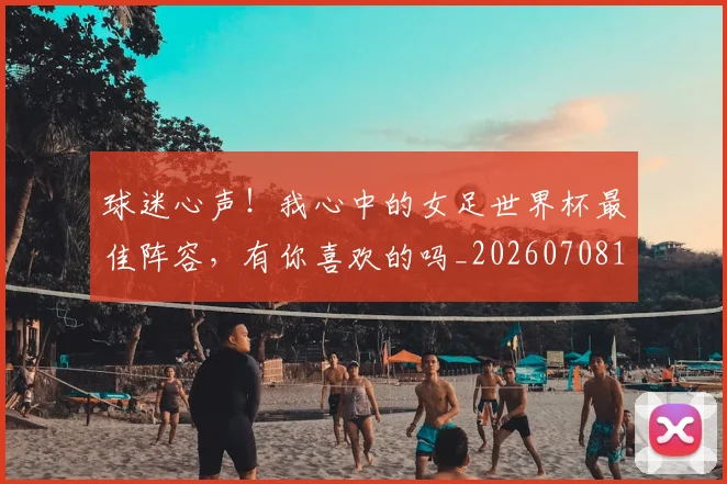 球迷心声！我心中的女足世界杯最佳阵容，有你喜欢的吗_20260708191902_20260802160935