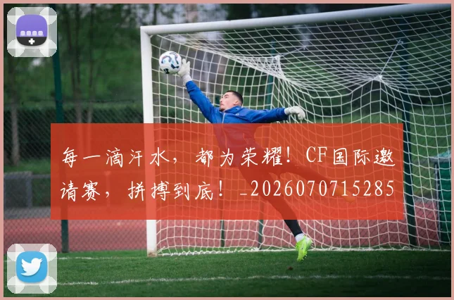 每一滴汗水，都为荣耀！CF国际邀请赛，拼搏到底！_20260707152850