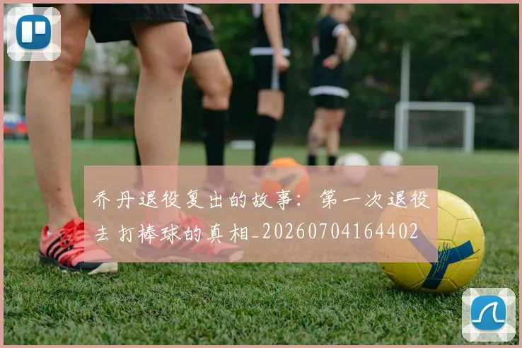 乔丹退役复出的故事：第一次退役去打棒球的真相_20260704164402