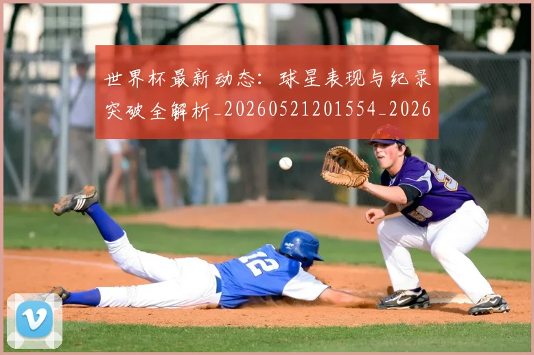 世界杯最新动态：球星表现与纪录突破全解析_20260521201554_20260715191157
