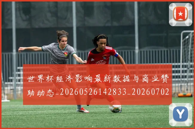世界杯经济影响最新数据与商业赞助动态_20260526142833_20260702200756