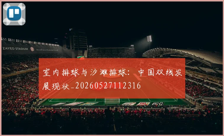 室内排球与沙滩排球：中国双线发展现状_20260527112316