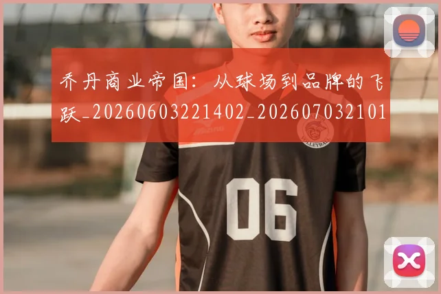 乔丹商业帝国：从球场到品牌的飞跃_20260603221402_20260703210108