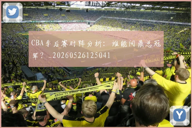 CBA季后赛对阵分析:谁能问鼎总冠军?_20260526125041