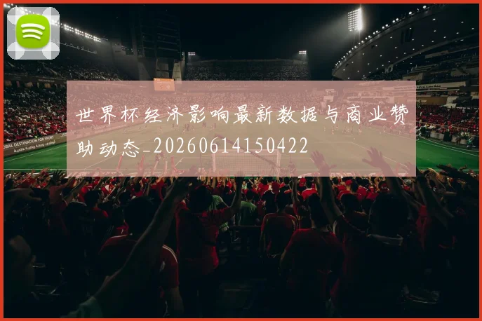 世界杯经济影响最新数据与商业赞助动态_20260614150422