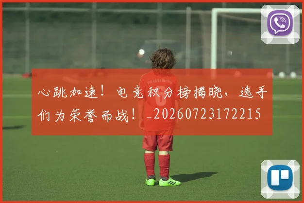 心跳加速！电竞积分榜揭晓，选手们为荣誉而战！_20260723172215