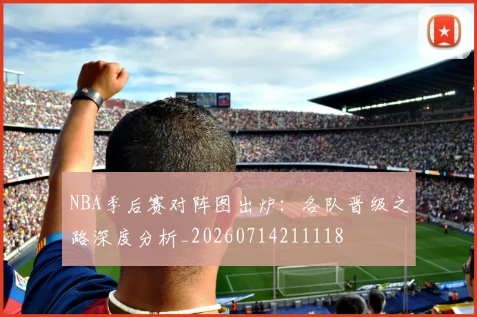 NBA季后赛对阵图出炉：各队晋级之路深度分析_20260714211118