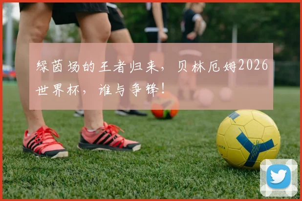 绿茵场的王者归来,贝林厄姆2026世界杯,谁与争锋!