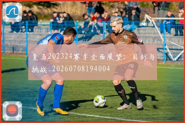 皇马202324赛季全面展望：目标与挑战_20260708194004