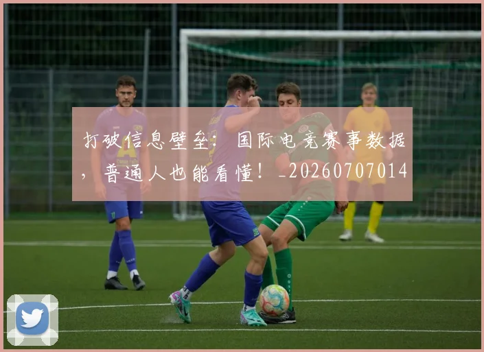 打破信息壁垒：国际电竞赛事数据，普通人也能看懂！_20260707014159_20260723182129