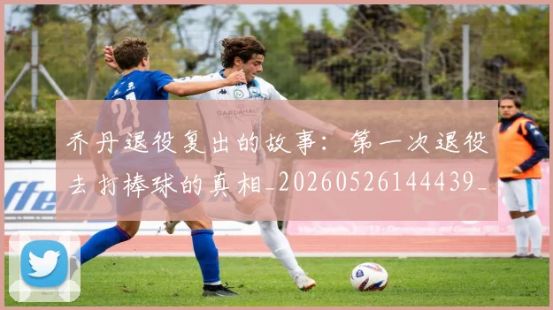 乔丹退役复出的故事：第一次退役去打棒球的真相_20260526144439_20260703210654_20260716192724