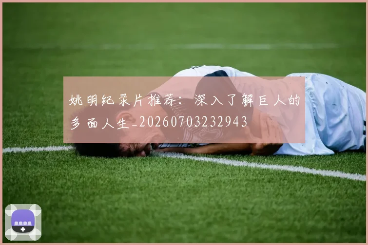 姚明纪录片推荐:深入了解巨人的多面人生_20260703232943