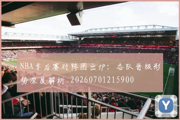 NBA季后赛对阵图出炉：各队晋级形势深度解析_20260701215900