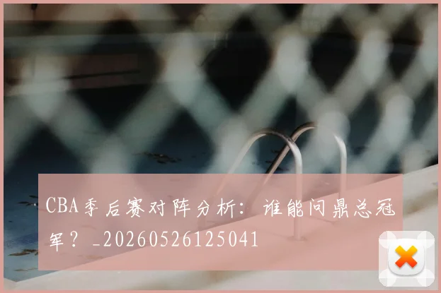CBA季后赛对阵分析：谁能问鼎总冠军？_20260526125041