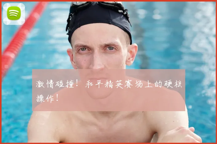 激情碰撞!和平精英赛场上的硬核操作!
