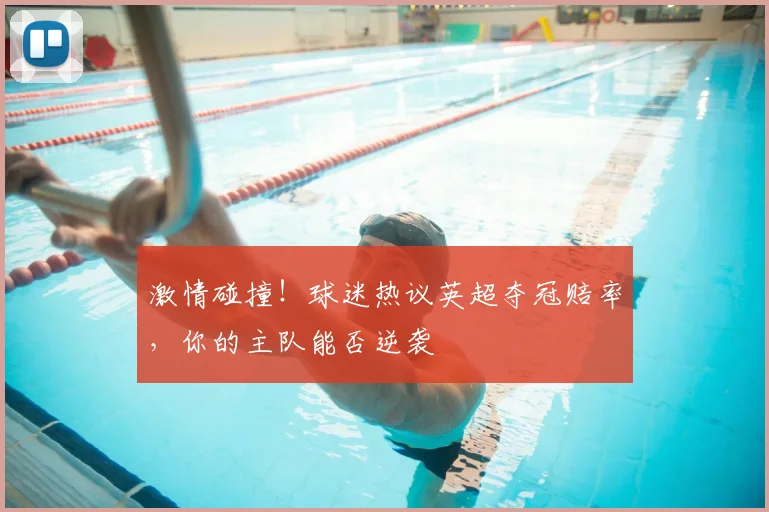 激情碰撞！球迷热议英超夺冠赔率，你的主队能否逆袭