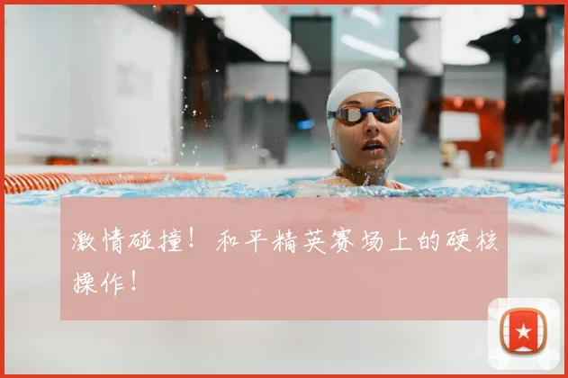 激情碰撞!和平精英赛场上的硬核操作!