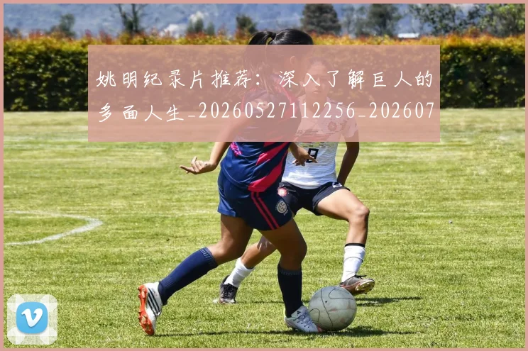 姚明纪录片推荐:深入了解巨人的多面人生_20260527112256_20260720192224