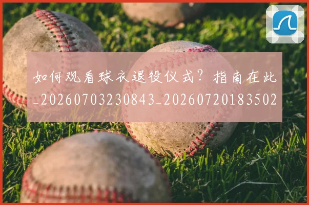 如何观看球衣退役仪式？指南在此_20260703230843_20260720183502