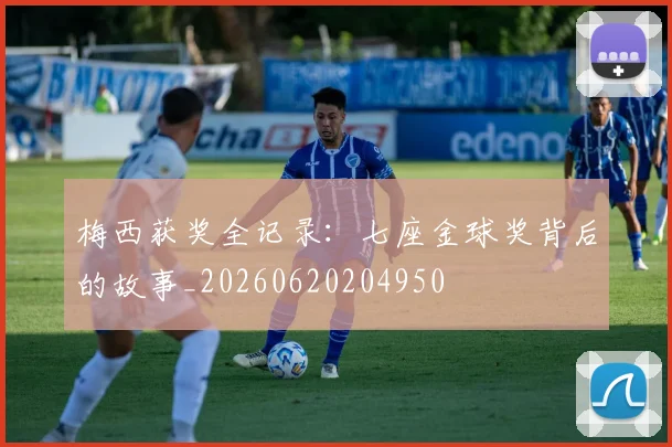 梅西获奖全记录：七座金球奖背后的故事_20260620204950