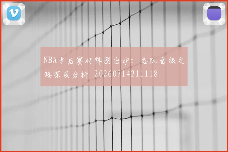 NBA季后赛对阵图出炉:各队晋级之路深度分析_20260714211118