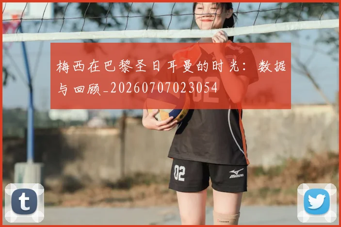 梅西在巴黎圣日耳曼的时光：数据与回顾_20260707023054