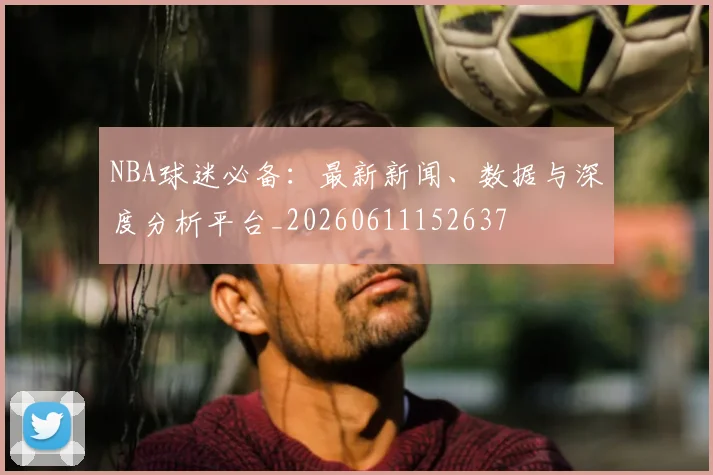 NBA球迷必备：最新新闻、数据与深度分析平台_20260611152637