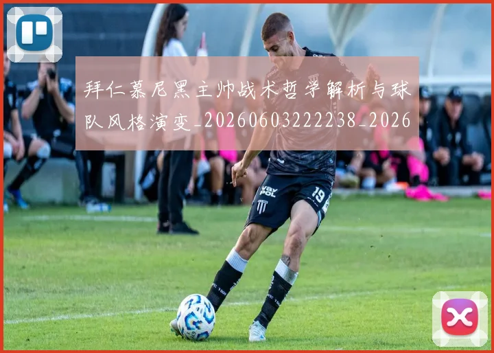 拜仁慕尼黑主帅战术哲学解析与球队风格演变_20260603222238_20260707014551