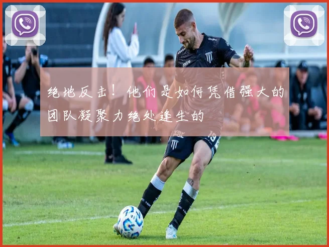 绝地反击！他们是如何凭借强大的团队凝聚力绝处逢生的