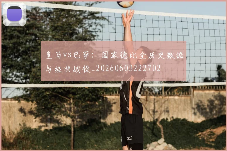 皇马vs巴萨：国家德比全历史数据与经典战役_20260603222702